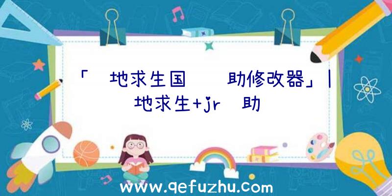 「绝地求生国际辅助修改器」|绝地求生+jr辅助
